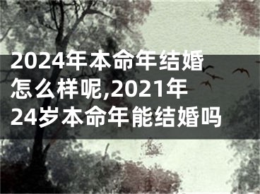 2024年本命年结婚怎么样呢,2021年24岁本命年能结婚吗