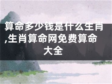 算命多少钱是什么生肖,生肖算命网免费算命 大全