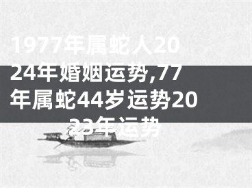 1977年属蛇人2024年婚姻运势,77年属蛇44岁运势2023年运势