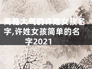 高雅大气的许姓女孩名字,许姓女孩简单的名字2021