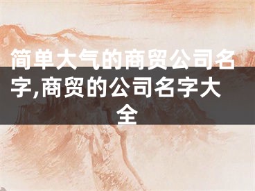 简单大气的商贸公司名字,商贸的公司名字大全