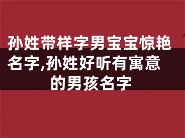 孙姓带样字男宝宝惊艳名字,孙姓好听有寓意的男孩名字