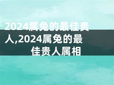 2024属兔的最佳贵人,2024属兔的最佳贵人属相