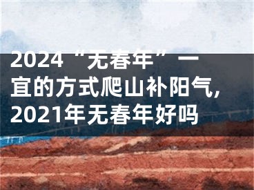 2024“无春年”一宜的方式爬山补阳气,2021年无春年好吗