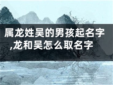 属龙姓吴的男孩起名字,龙和吴怎么取名字