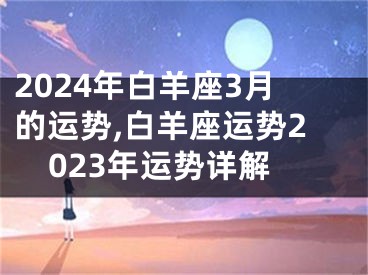 2024年白羊座3月的运势,白羊座运势2023年运势详解