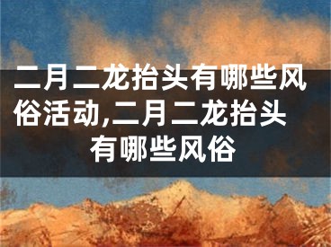 二月二龙抬头有哪些风俗活动,二月二龙抬头有哪些风俗