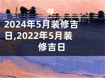 2024年5月装修吉日,2022年5月装修吉日