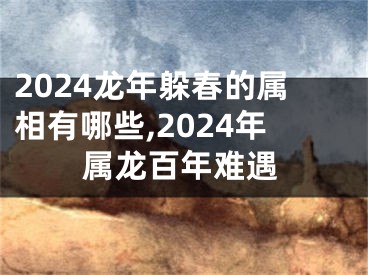 2024龙年躲春的属相有哪些,2024年属龙百年难遇