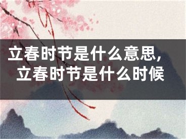 立春时节是什么意思,立春时节是什么时候