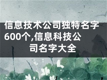 信息技术公司独特名字600个,信息科技公司名字大全