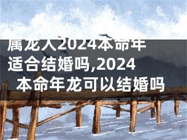 属龙人2024本命年适合结婚吗,2024本命年龙可以结婚吗