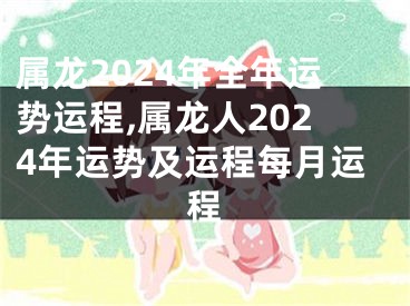 属龙2024年全年运势运程,属龙人2024年运势及运程每月运程