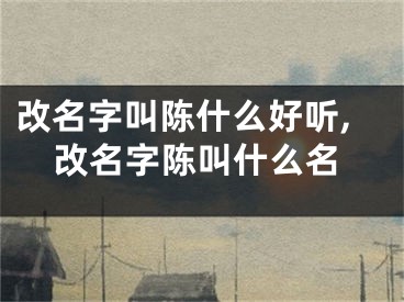 改名字叫陈什么好听,改名字陈叫什么名