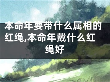 本命年要带什么属相的红绳,本命年戴什么红绳好