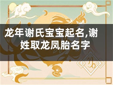 龙年谢氏宝宝起名,谢姓取龙凤胎名字