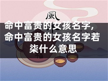 命中富贵的女孩名字,命中富贵的女孩名字若柒什么意思