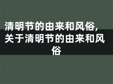 清明节的由来和风俗,关于清明节的由来和风俗