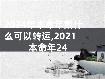 2024年本命年戴什么可以转运,2021本命年24