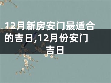 12月新房安门最适合的吉日,12月份安门吉日