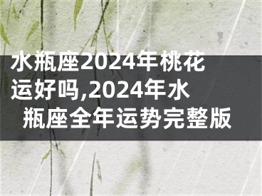 水瓶座2024年桃花运好吗,2024年水瓶座全年运势完整版