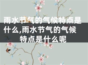 雨水节气的气候特点是什么,雨水节气的气候特点是什么呢