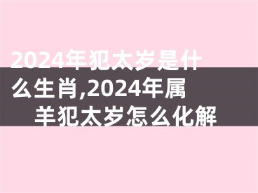 2024年犯太岁是什么生肖,2024年属羊犯太岁怎么化解