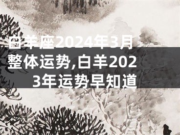 白羊座2024年3月整体运势,白羊2023年运势早知道