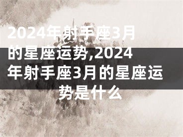 2024年射手座3月的星座运势,2024年射手座3月的星座运势是什么