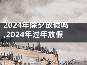 2024年除夕放假吗,2024年过年放假