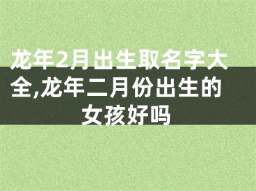 龙年2月出生取名字大全,龙年二月份出生的女孩好吗