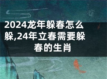 2024龙年躲春怎么躲,24年立春需要躲春的生肖