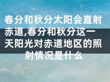 春分和秋分太阳会直射赤道,春分和秋分这一天阳光对赤道地区的照射情况是什么