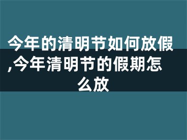 今年的清明节如何放假,今年清明节的假期怎么放