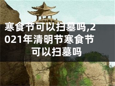 寒食节可以扫墓吗,2021年清明节寒食节可以扫墓吗