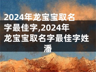 2024年龙宝宝取名字最佳字,2024年龙宝宝取名字最佳字姓潘