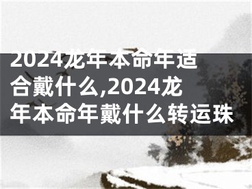 2024龙年本命年适合戴什么,2024龙年本命年戴什么转运珠