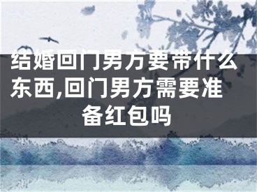 结婚回门男方要带什么东西,回门男方需要准备红包吗