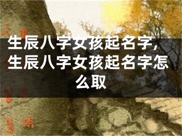 生辰八字女孩起名字,生辰八字女孩起名字怎么取