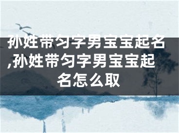 孙姓带匀字男宝宝起名,孙姓带匀字男宝宝起名怎么取