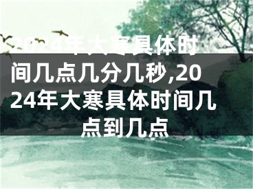 2024年大寒具体时间几点几分几秒,2024年大寒具体时间几点到几点