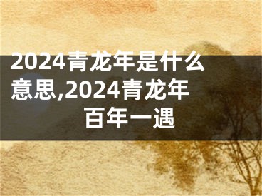 2024青龙年是什么意思,2024青龙年百年一遇