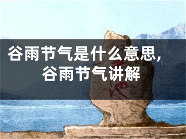 谷雨节气是什么意思,谷雨节气讲解