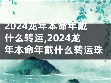 2024龙年本命年戴什么转运,2024龙年本命年戴什么转运珠