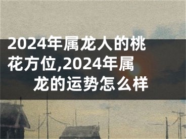 2024年属龙人的桃花方位,2024年属龙的运势怎么样