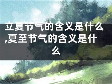 立夏节气的含义是什么,夏至节气的含义是什么