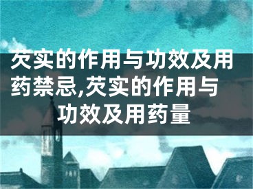 芡实的作用与功效及用药禁忌,芡实的作用与功效及用药量