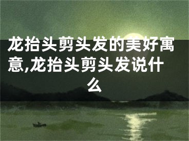 龙抬头剪头发的美好寓意,龙抬头剪头发说什么