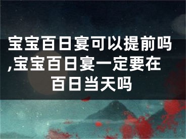 宝宝百日宴可以提前吗,宝宝百日宴一定要在百日当天吗