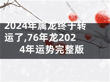 2024年属龙终于转运了,76年龙2024年运势完整版